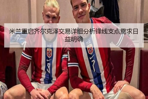 米兰重启齐尔克泽交易详细分析锋线支点需求日益明确